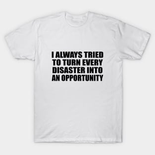 I always tried to turn every disaster into an opportunity T-Shirt